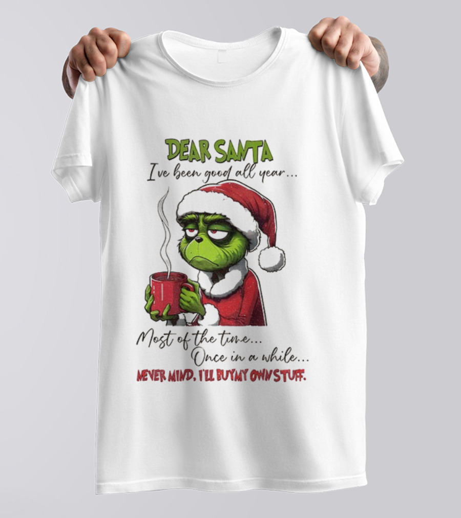 Dear Santa I've Been Good All Year Most Of The Time Once In A While Never Mind I'll Buy My Own Stuff Christmas Grinch T-Shirt