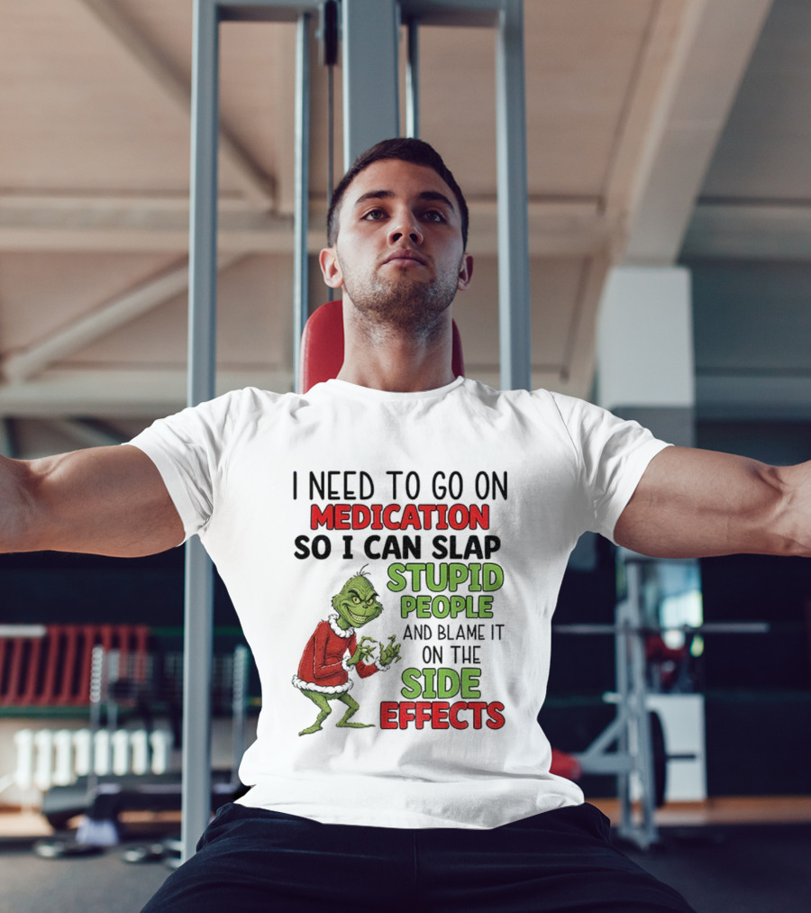 I Need To Go On Medication So I Can Slap Stupid People And Blame It On The Side Effects Grinch T-Shirt