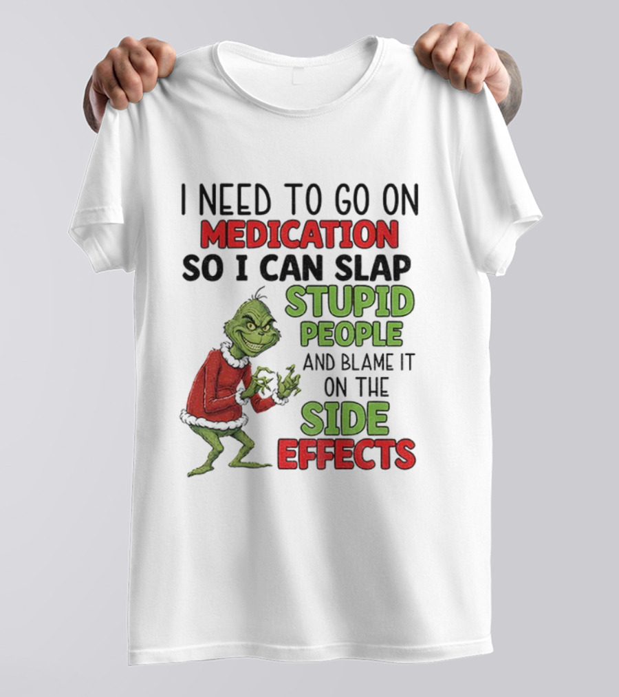 I Need To Go On Medication So I Can Slap Stupid People And Blame It On The Side Effects Grinch T-Shirt