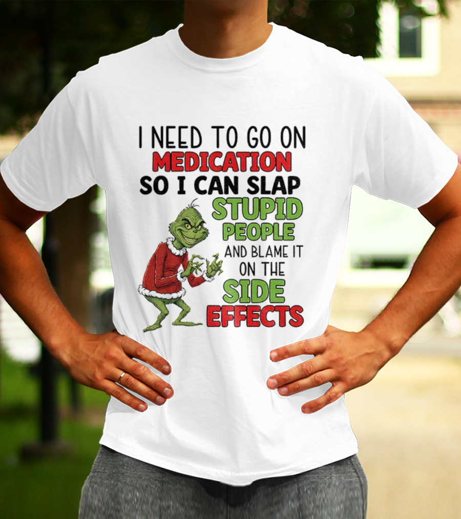 I Need To Go On Medication So I Can Slap Stupid People And Blame It On The Side Effects Grinch T-Shirt