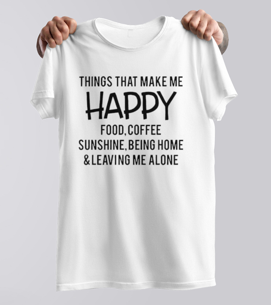 Things That Make Me Happy Food Coffee Sunshine Being Home & Leaving Me Alone T-Shirt