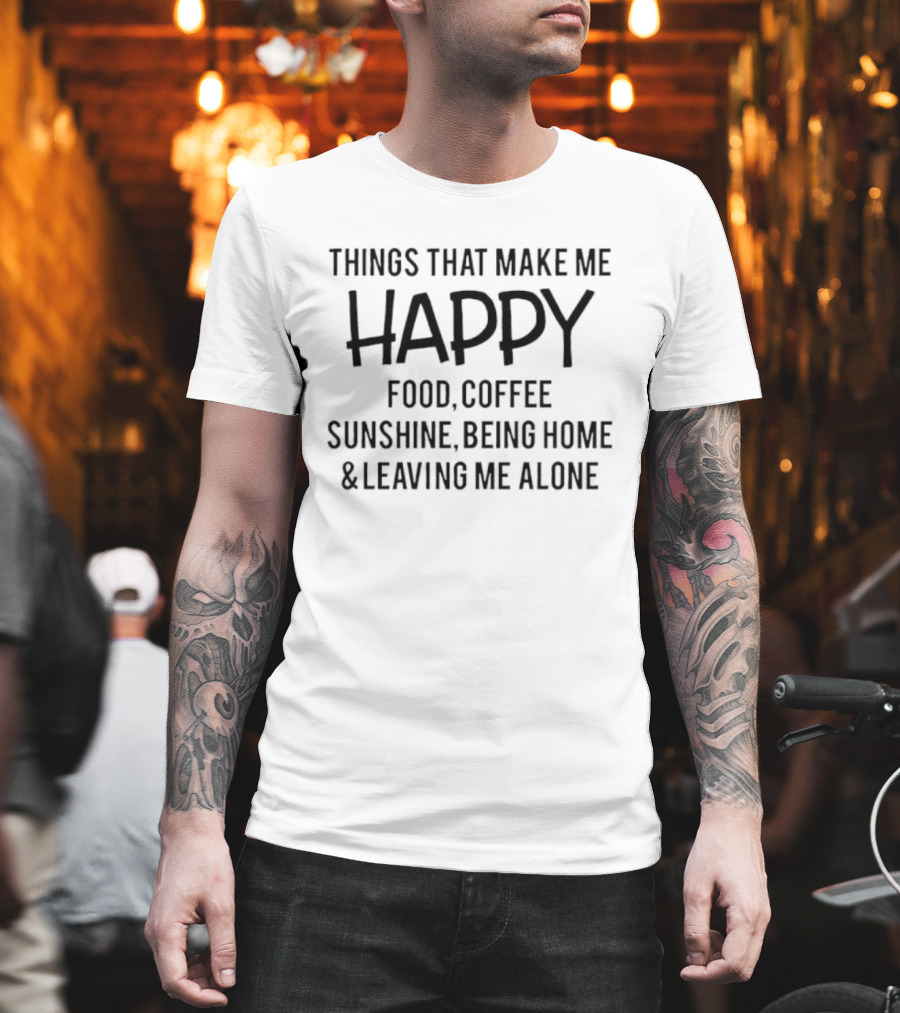 Things That Make Me Happy Food Coffee Sunshine Being Home & Leaving Me Alone T-Shirt