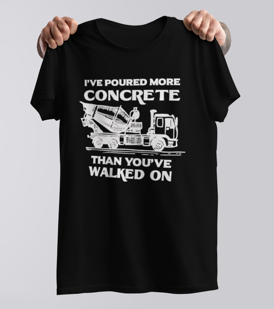 I've Poured More Concrete Than You've Walked On Concrete Mixer Truck T-Shirt