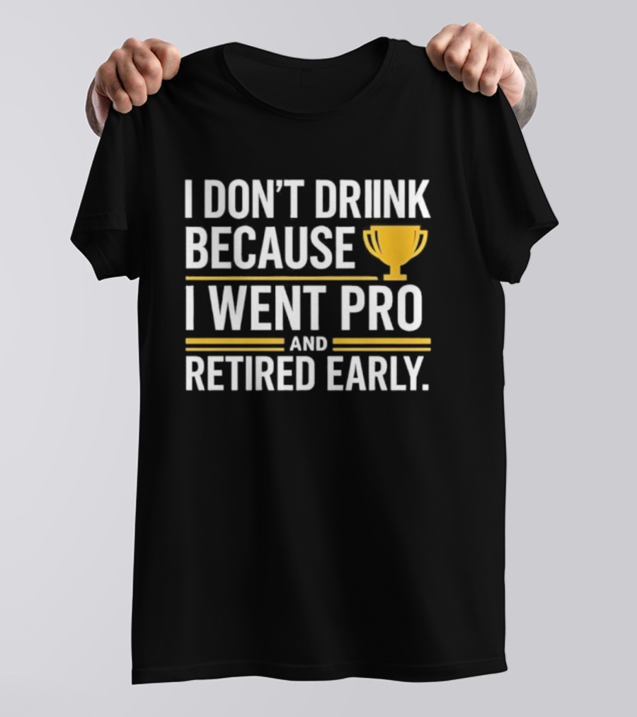 I Don’t Drink Because I Went Pro And Retired Early Gold Trophy Humor T-Shirt