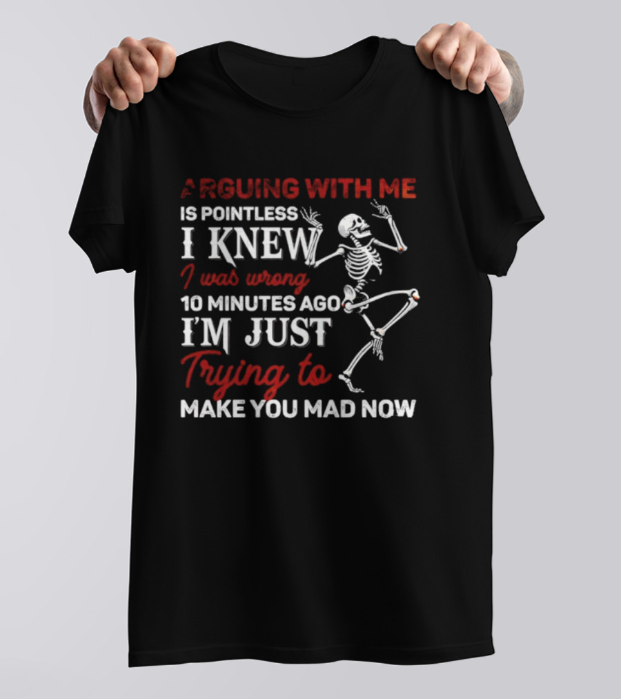 Arguing With Me Is Pointless Funny Skeleton I Knew I Was Wrong 10 Minutes Ago Trying To Make You Mad Now T-Shirt