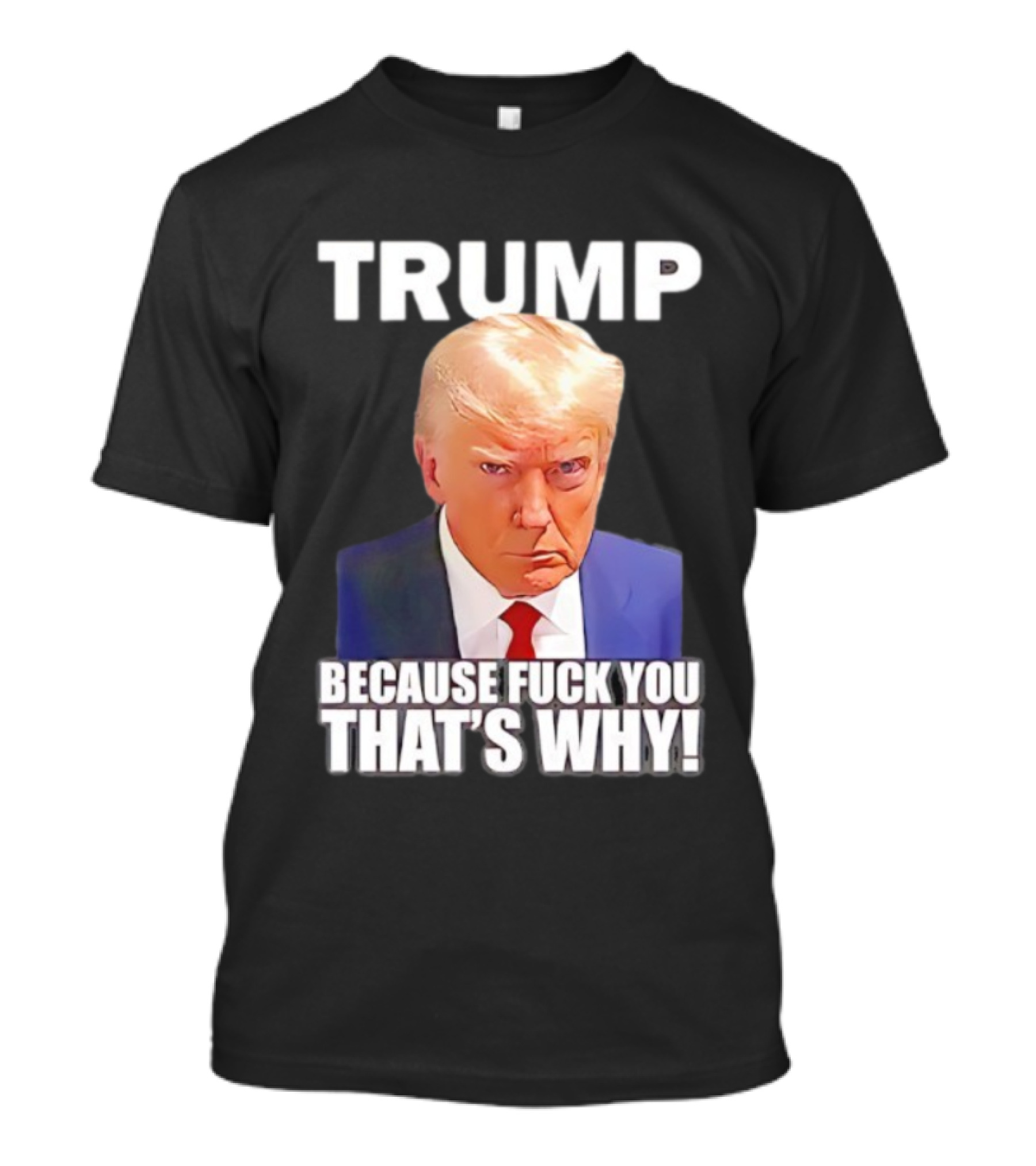 Trump Because Fuck You That's Why Bold Statement T-Shirt