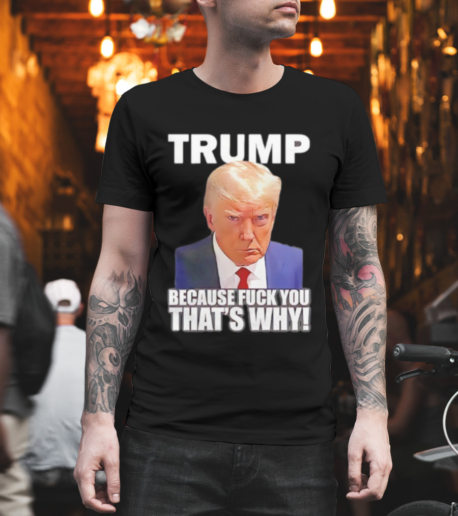 Trump Because Fuck You That's Why Bold Statement T-Shirt