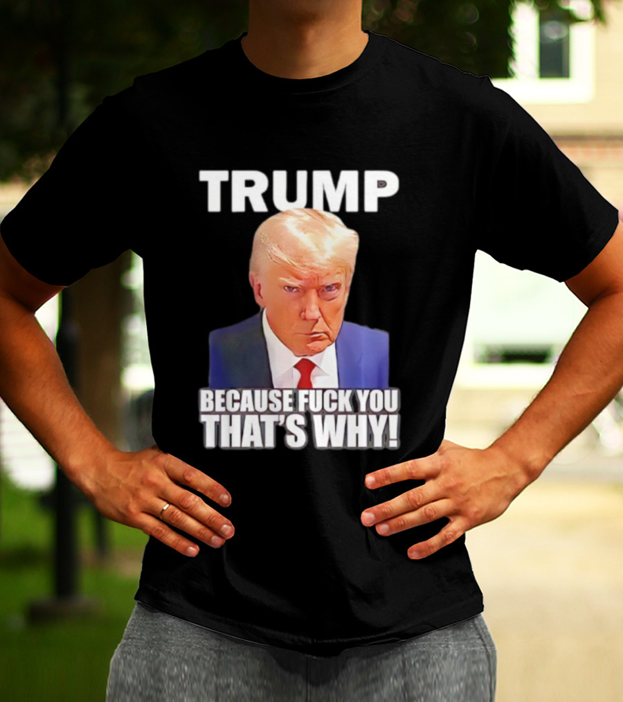 Trump Because Fuck You That's Why Bold Statement T-Shirt