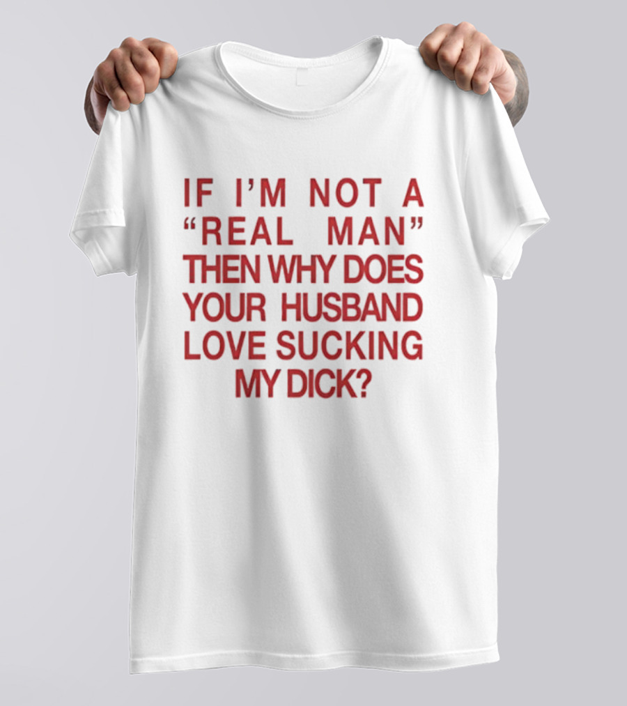 I’m Not A Real Man Then Why Does Your Husband Love Sucking My Dick T-Shirt