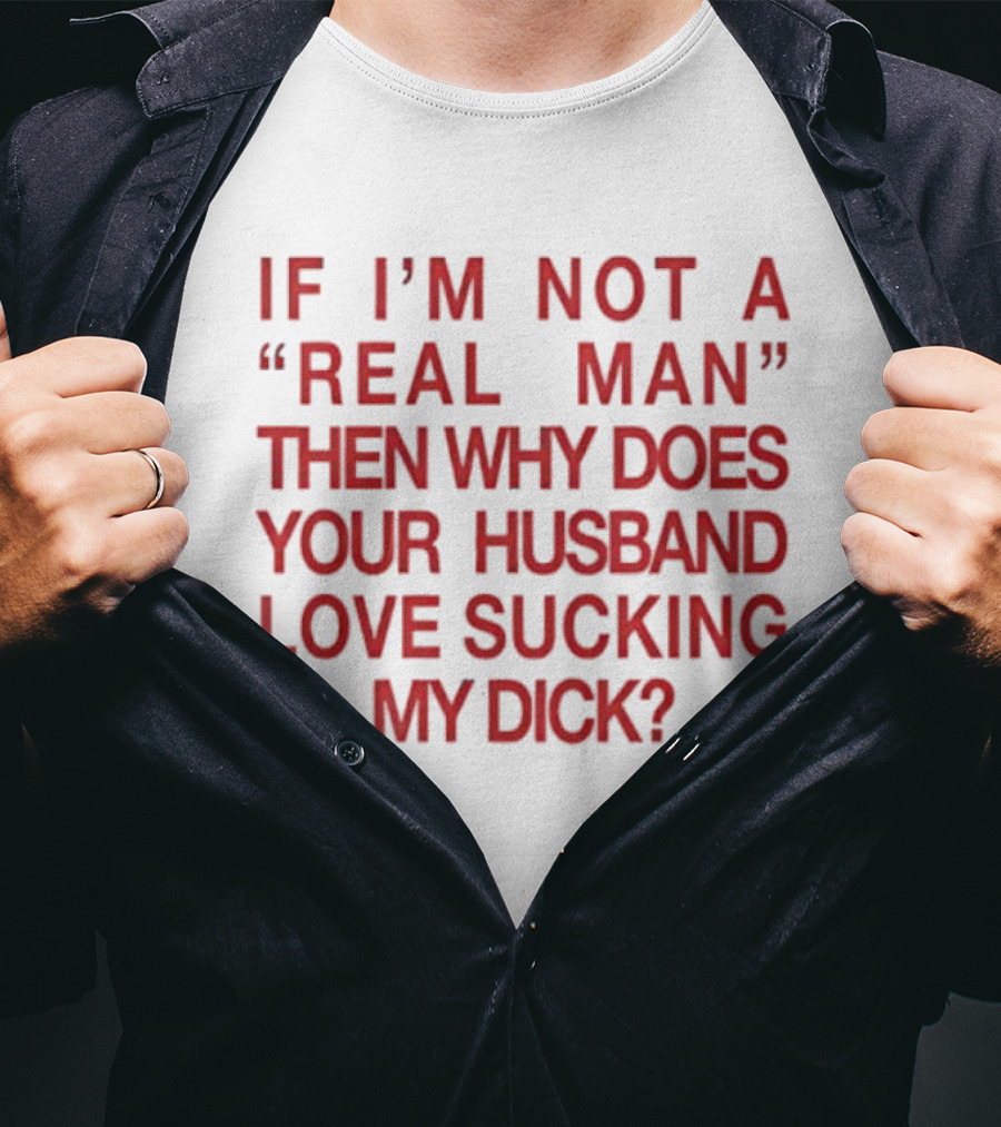 I’m Not A Real Man Then Why Does Your Husband Love Sucking My Dick T-Shirt