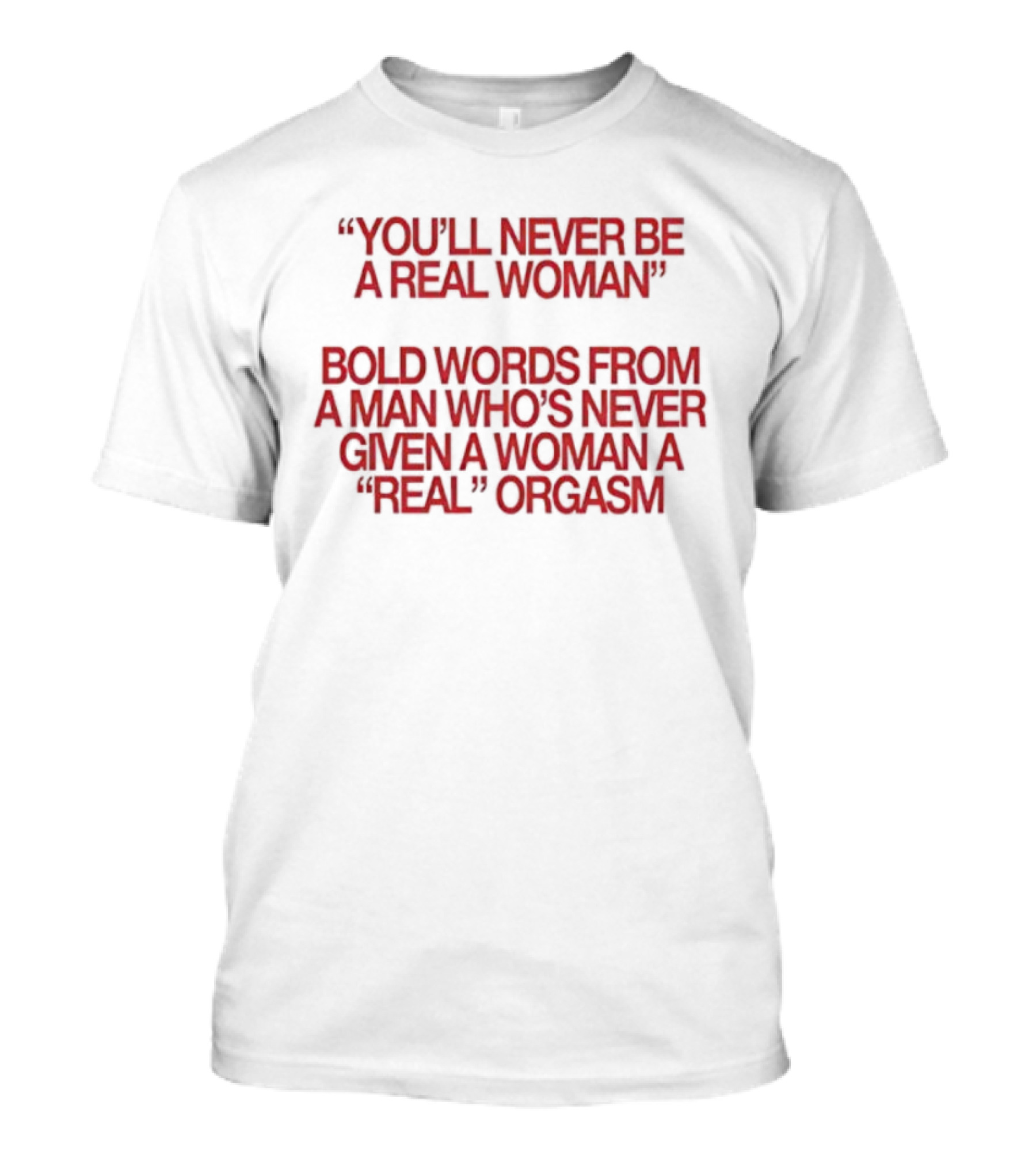 You'll Never Be A Real Woman Bold Words From A Man Who's Never Given A Woman A Real Orgasm T-Shirt