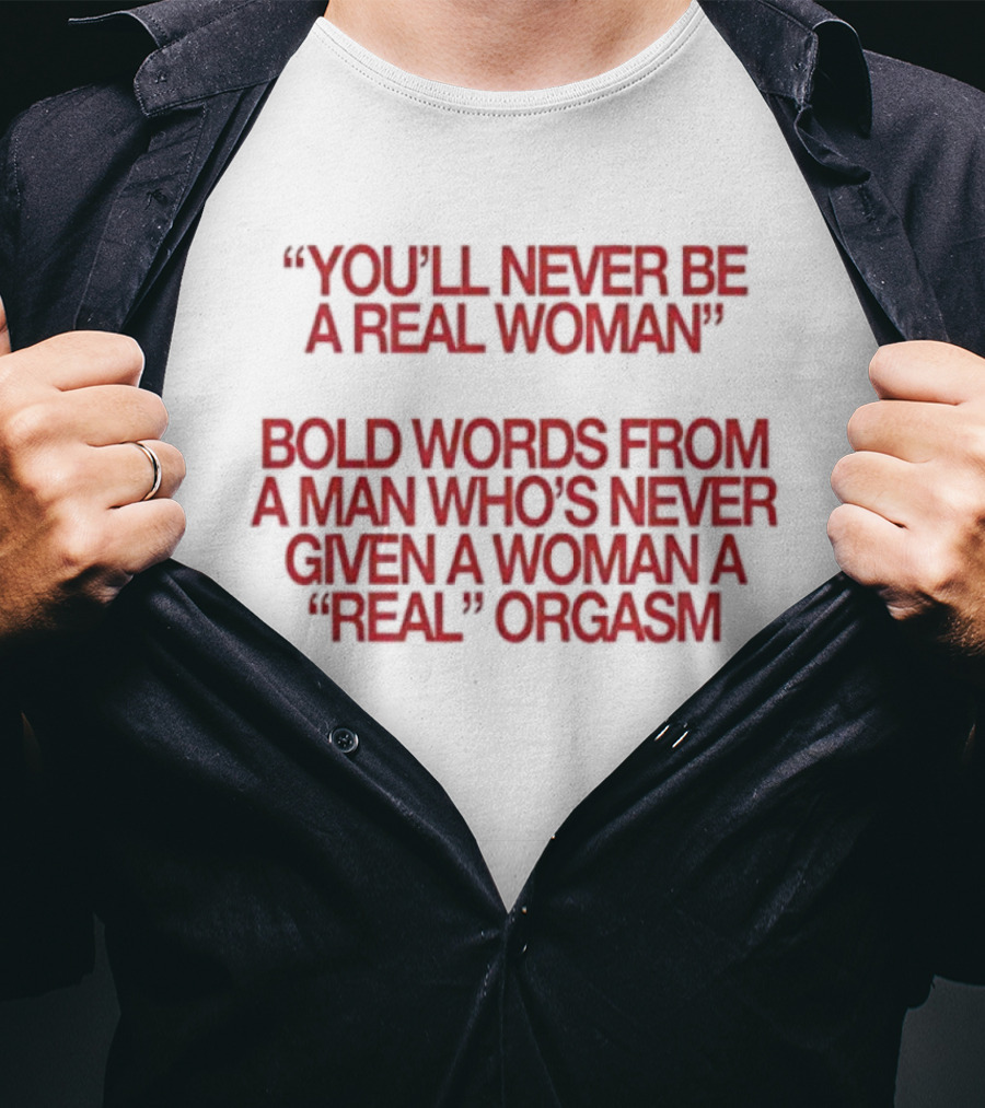 You'll Never Be A Real Woman Bold Words From A Man Who's Never Given A Woman A Real Orgasm T-Shirt