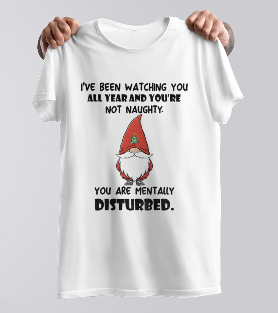 I’ve Been Ing You All Year And You’re Not Naughty Gnome Mentally Disturbed Christmas T-Shirt