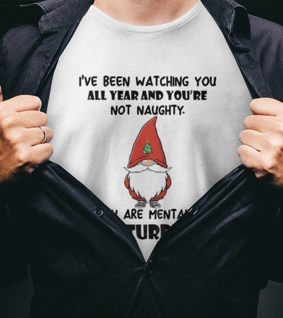 I’ve Been Ing You All Year And You’re Not Naughty Gnome Mentally Disturbed Christmas T-Shirt