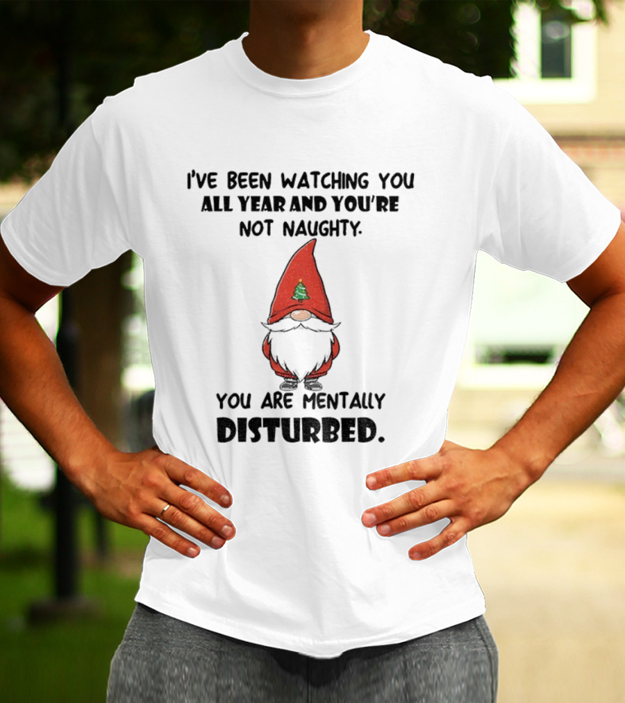 I’ve Been Ing You All Year And You’re Not Naughty Gnome Mentally Disturbed Christmas T-Shirt