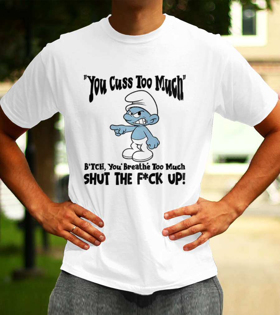 You Cuss Too Much Bitch You Breathe Too Much Shut The F*ck Up Smurf T-Shirt