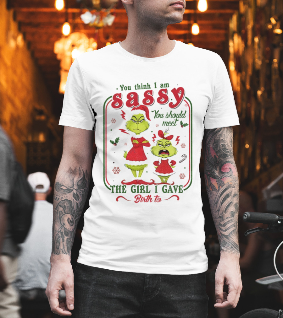 You Think I Am Sassy You Should Meet The Girl I Gave Birth To Grinch Merry Christmas T-Shirt