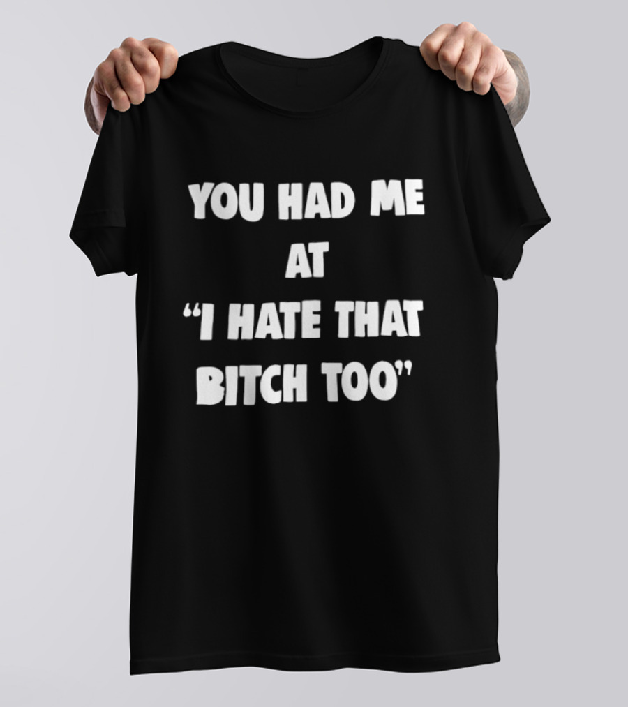 You Had Me At "I Hate That Bitch Too" Fun T-Shirt
