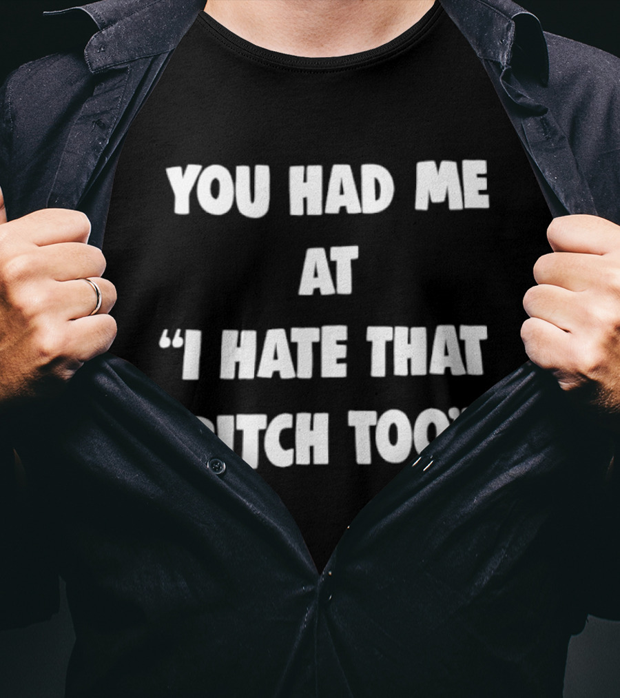 You Had Me At "I Hate That Bitch Too" Fun T-Shirt