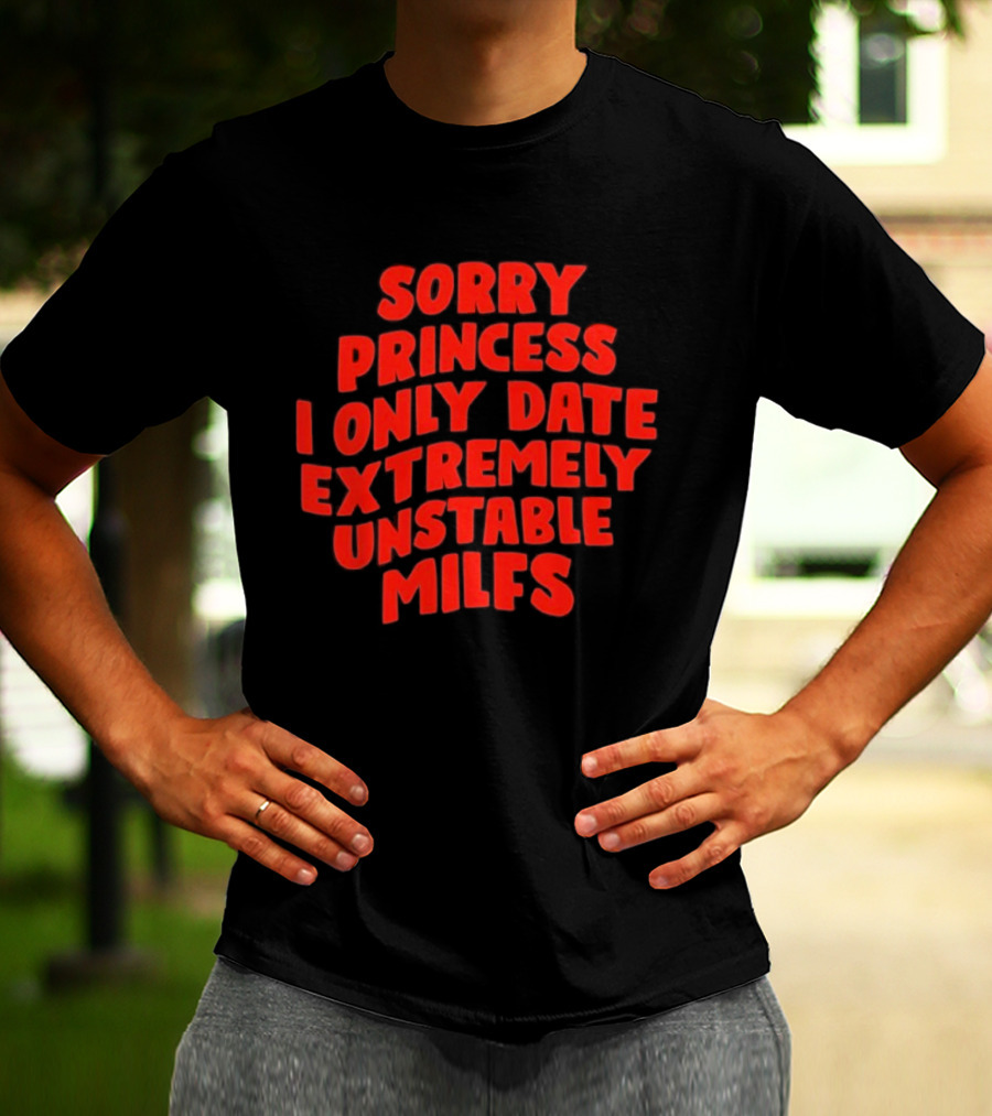 Sorry Princess I Only Date Extremely Unstable MILFs T-Shirt