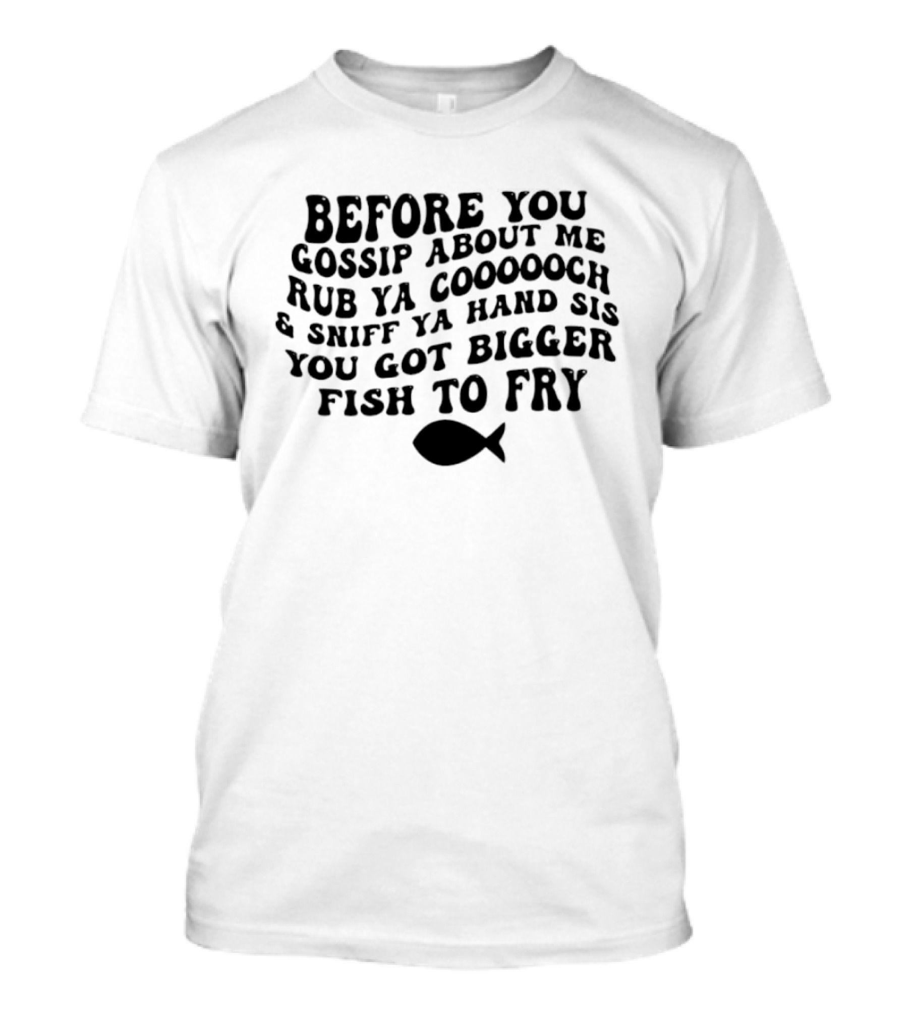Before You Gossip About Me Rub Ya Cooooch Sniff Ya Hand Sis You Got Bigger Fish To Fry T-Shirt