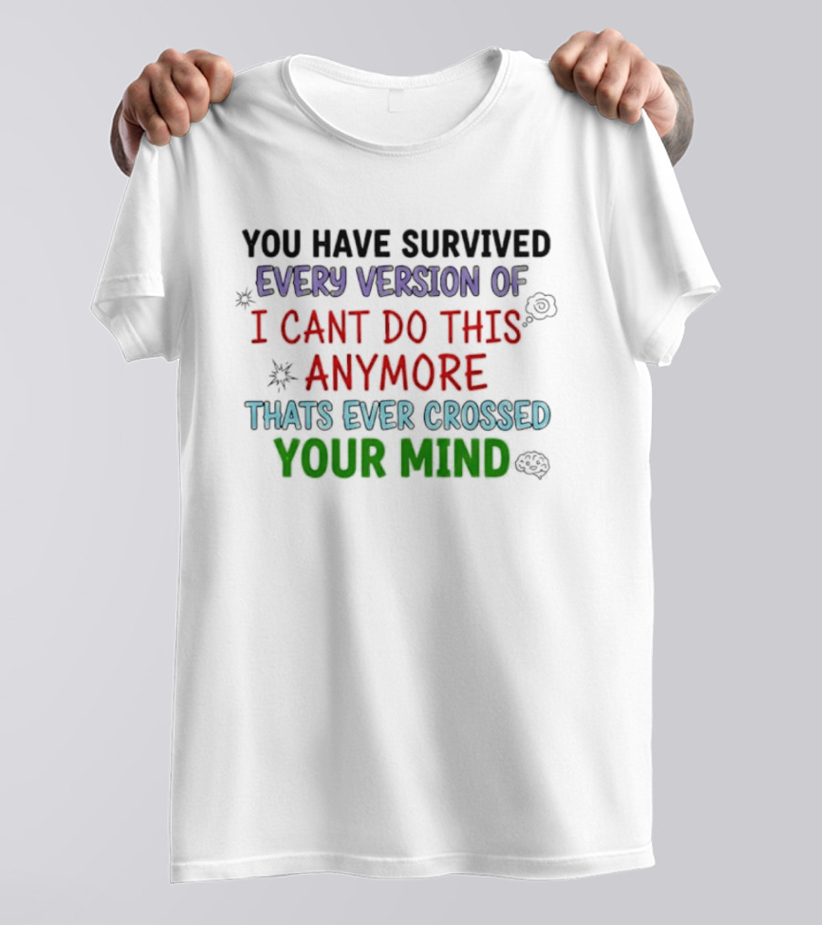 You Have Survived Every Version Of I Cant Do This Anymore Thats Ever Crossed Your Mind T-Shirt