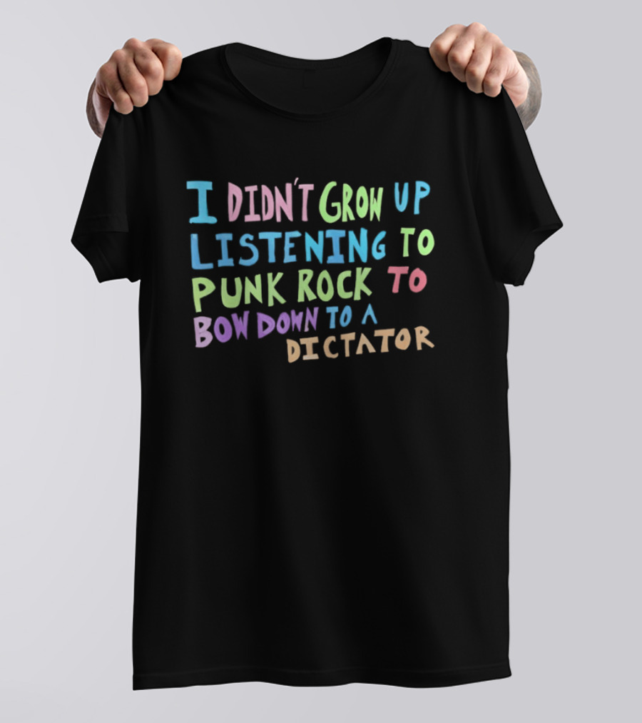 I Didn't Grow Up Listening To Punk Rock To Bow Down To A Dictator Anti Establishment Rebellion T-Shirt