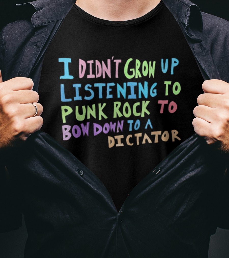 I Didn't Grow Up Listening To Punk Rock To Bow Down To A Dictator Anti Establishment Rebellion T-Shirt