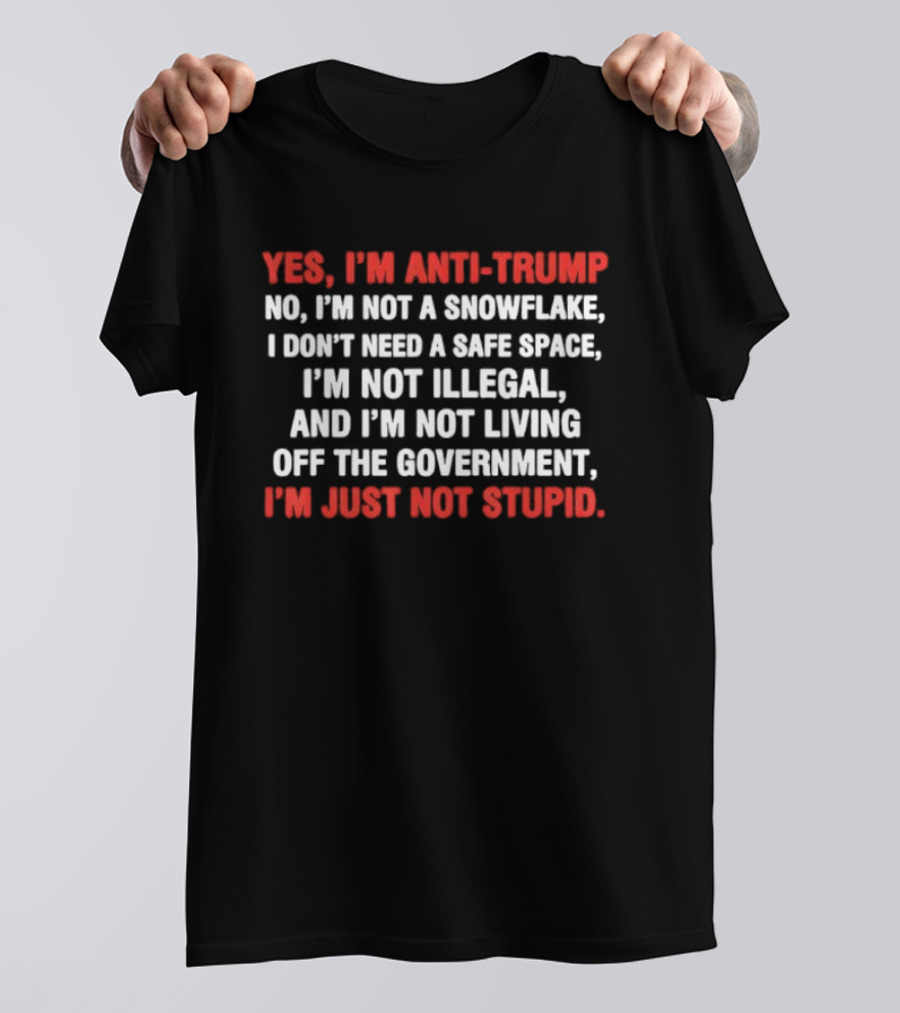 Yes I'm Anti Trump No I'm Not A Snowflake I Don't Need A Safe Space I'm Not Illegal And I'm Not Living Off The Government I'm Just Not Stupid T-Shirt