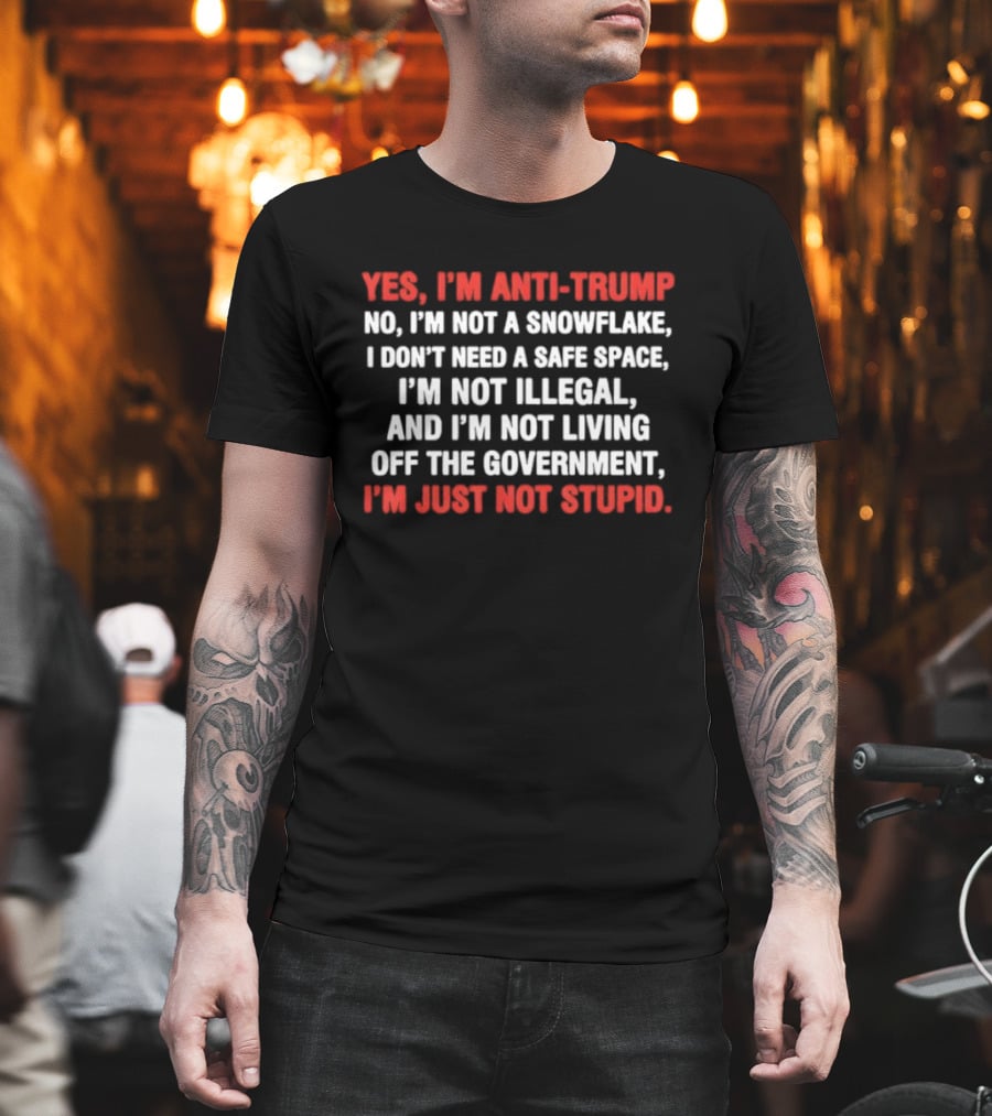 Yes I'm Anti Trump No I'm Not A Snowflake I Don't Need A Safe Space I'm Not Illegal And I'm Not Living Off The Government I'm Just Not Stupid T-Shirt