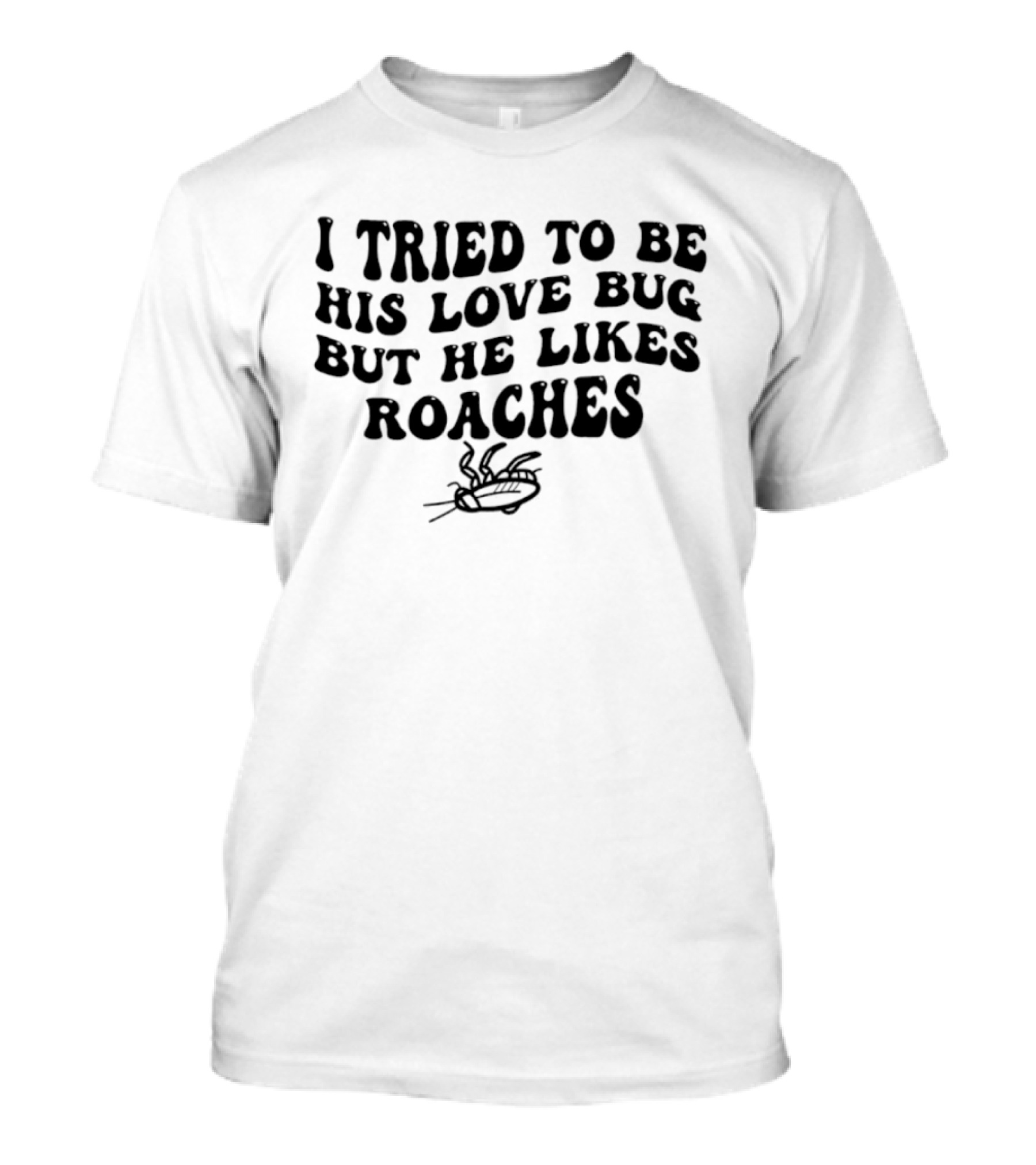 I Tried To Be His Love Bug But He Likes Roaches Outlandish Humor Phrase T-Shirt