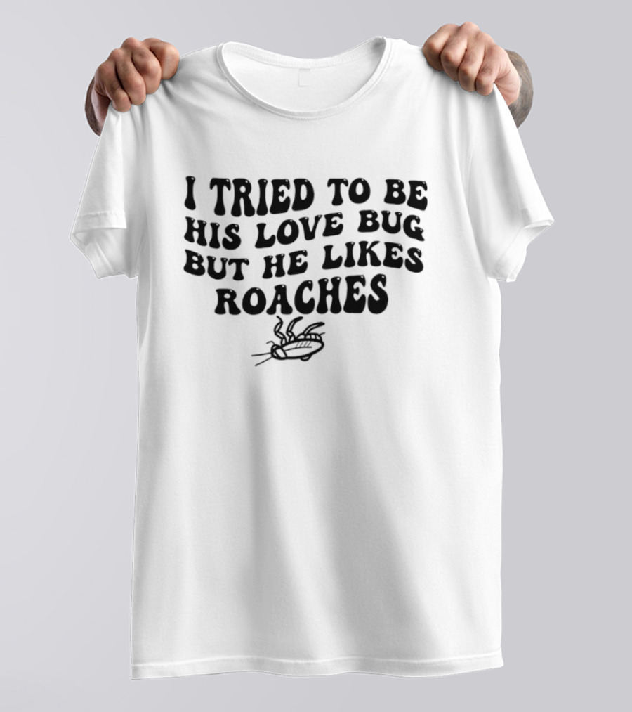 I Tried To Be His Love Bug But He Likes Roaches Outlandish Humor Phrase T-Shirt