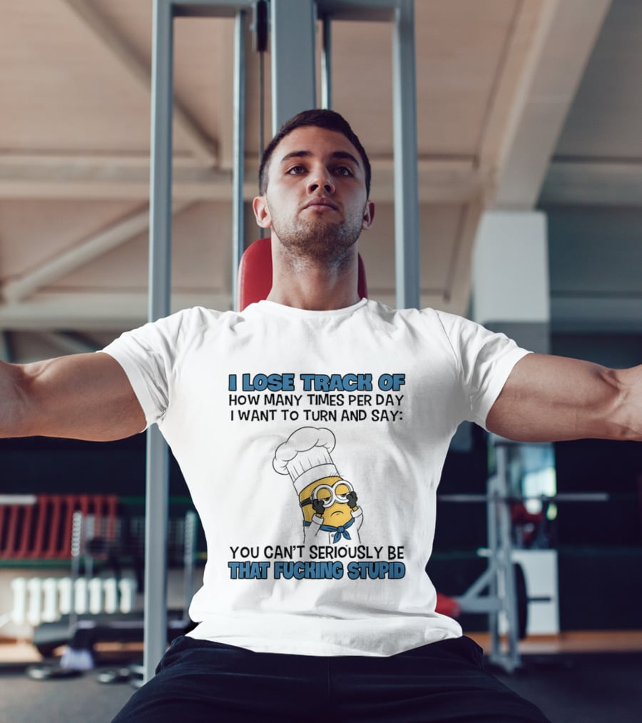 Minion I Lose Track How Many Times Per Day You Can't Seriously Be That Fucking Stupid T-Shirt