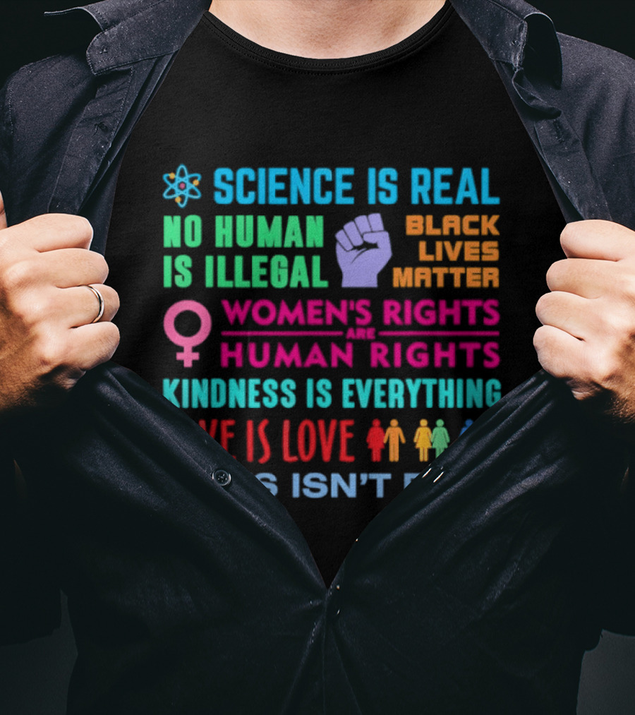 Science Is Real No Human Is Illegal Black Lives Matter Women's Rights Are Human Rights Kindness Is Everything Love Is Love News Isn't Fake T-Shirt