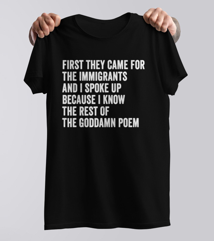 First They Came For The Immigrants And I Spoke Up Because I Know The Rest Of The Goddamn Poem T-Shirt