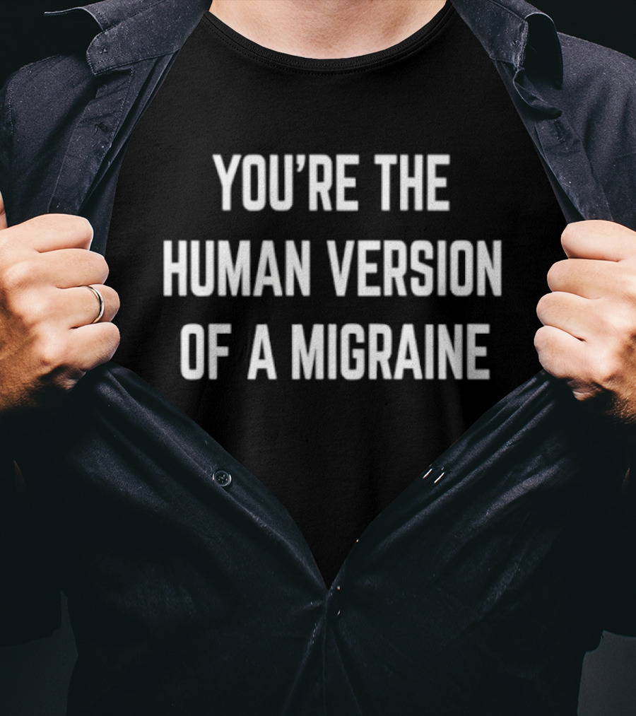 You're The Human Version Of A Migraine T-Shirt