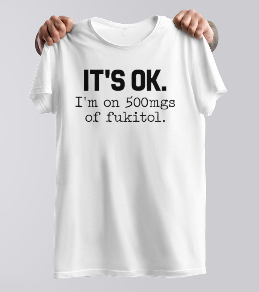 IT'S OK I'm On 500mg Of Fukitol Sarcastic Humor T-Shirt
