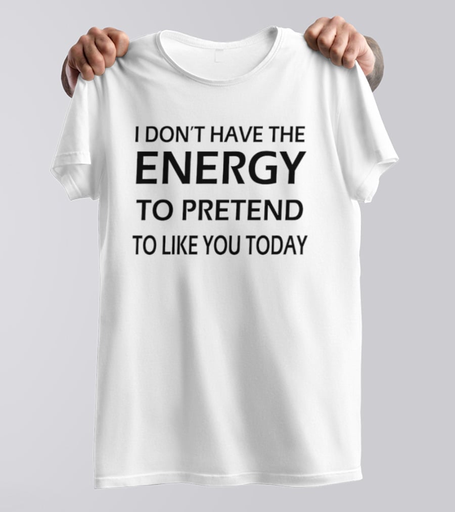 I Don't Have The Energy To Pretend To Like You Today T-Shirt