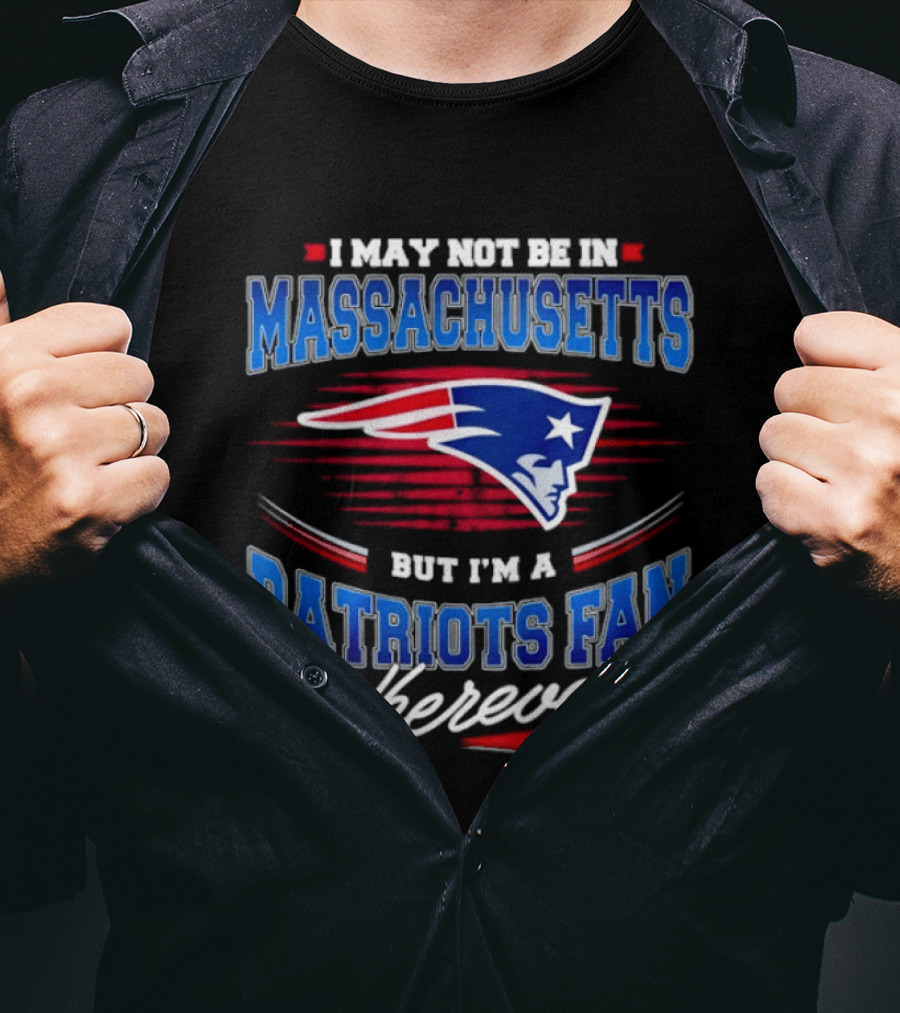 I May Not Be In Massachusetts But I'm A Patriots Fan Wherever T-Shirt