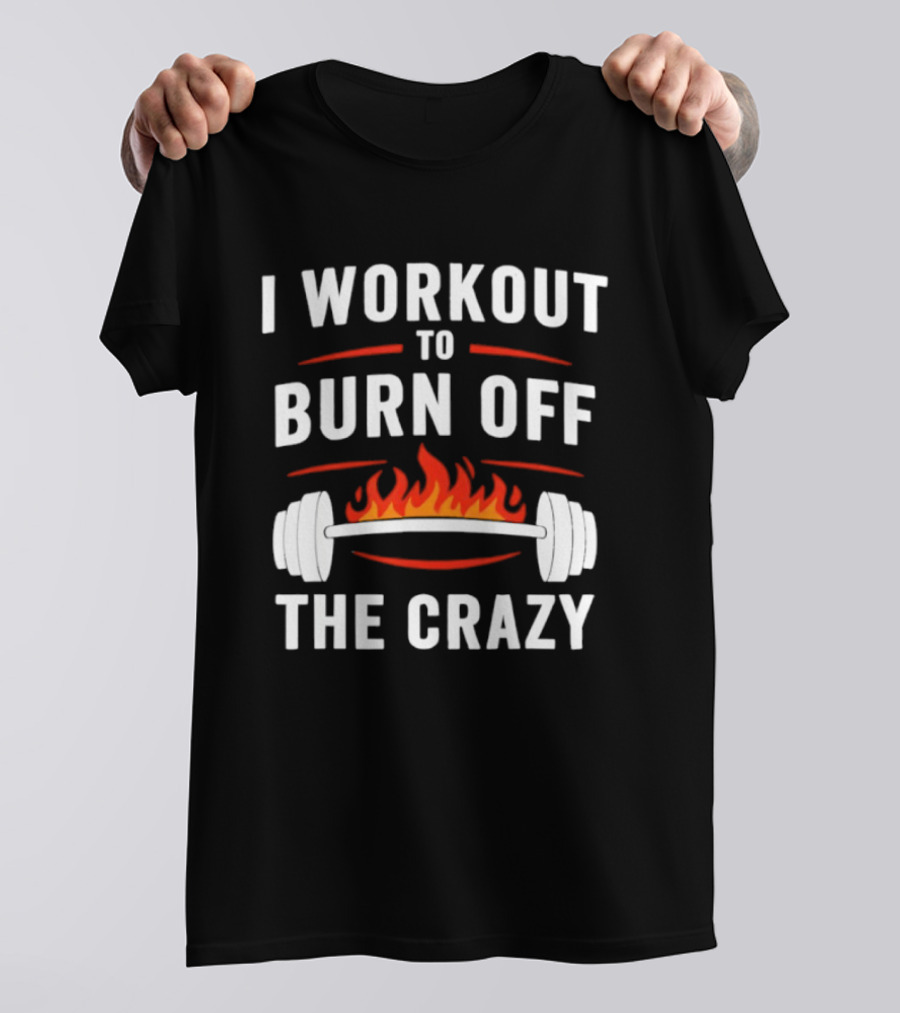 I Workout To Burn Off The Crazy Barbell Fire Fitness Motivation T-Shirt