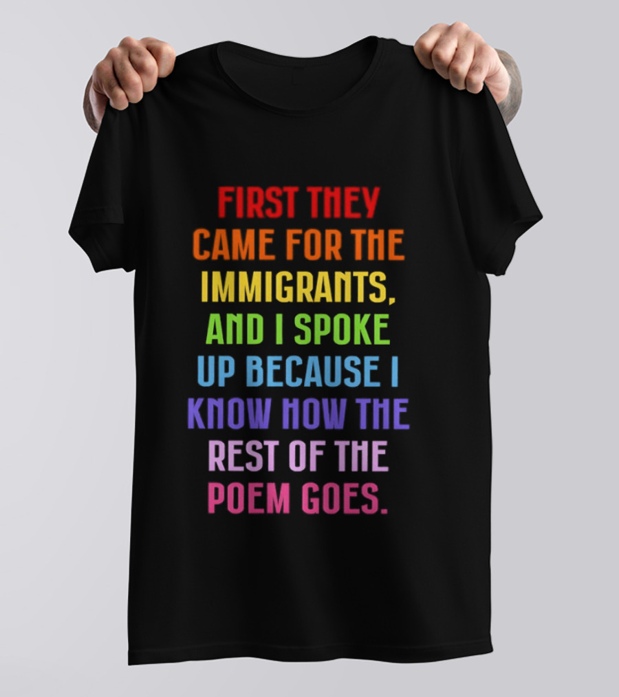 First They Came For The Immigrants And I Spoke Up Because I Know How The Rest Of The Poem Goes T-Shirt