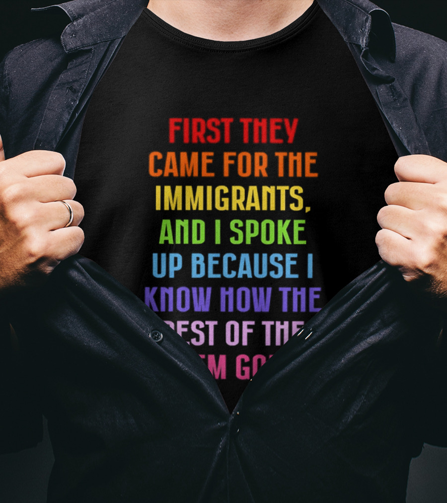 First They Came For The Immigrants And I Spoke Up Because I Know How The Rest Of The Poem Goes T-Shirt