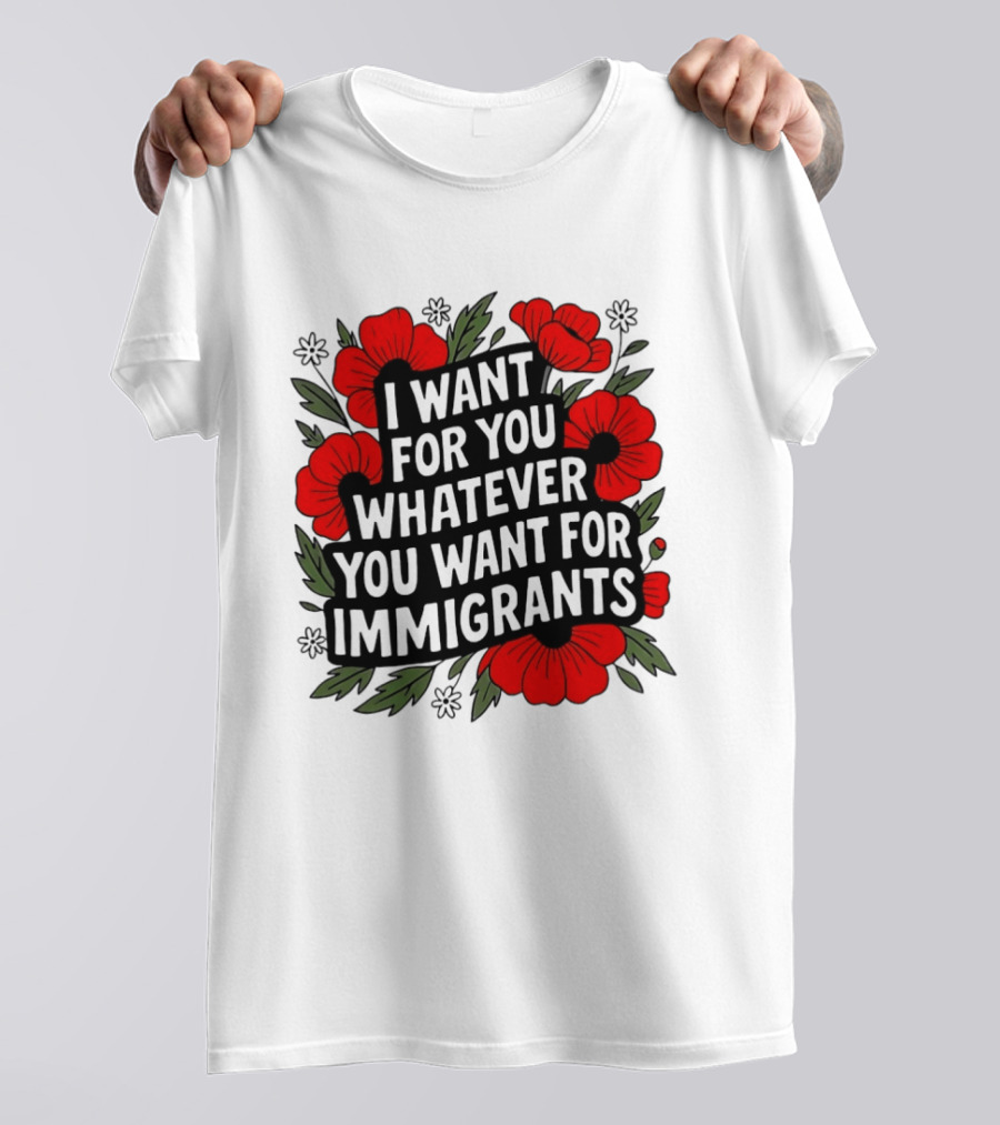 I Want For You Whatever You Want For Immigrants Floral Poppy T-Shirt