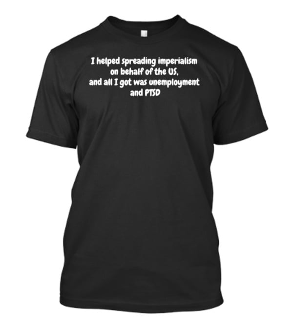 I Helped Spreading Imperialism On Behalf Of The US Unemployment PTSD T-Shirt