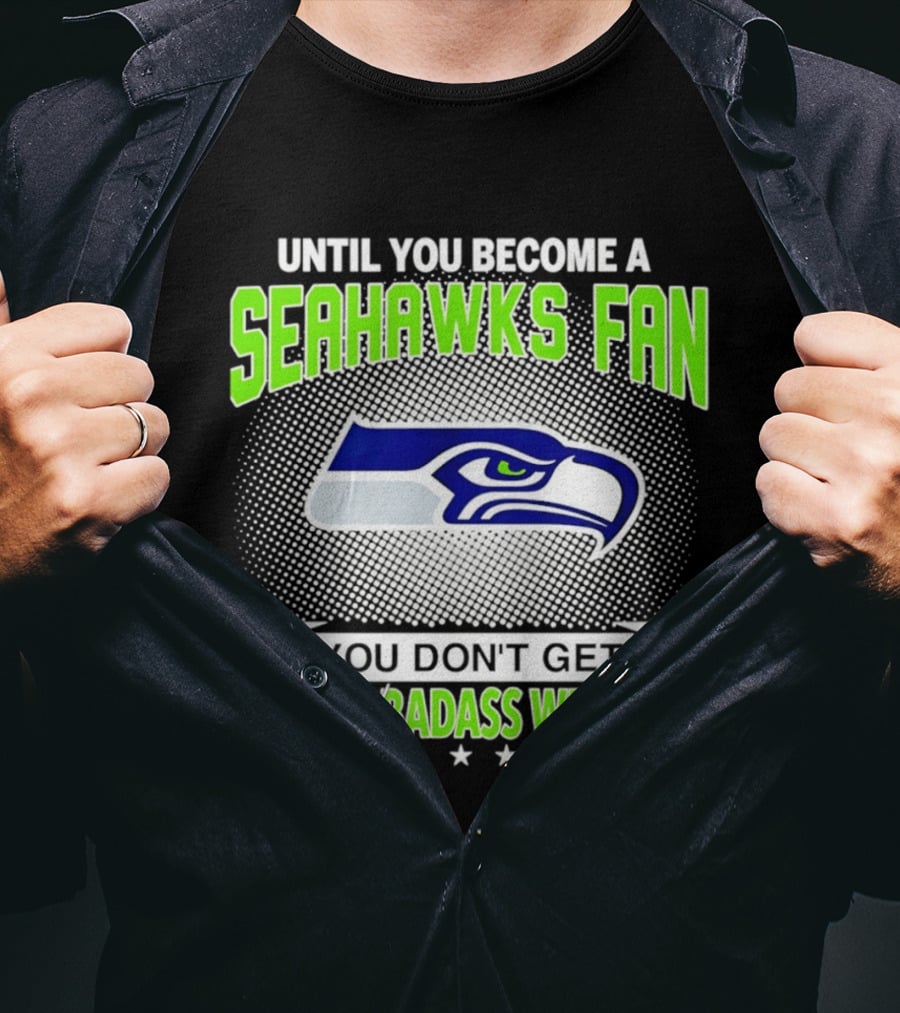 Until You Become A Seahawks Fan You Don't Get How Badass We Are T-Shirt