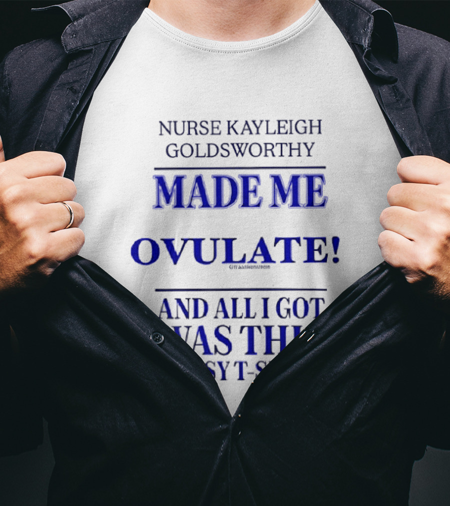 Nurse Kayleigh Goldsworthy Made Me Ovulate And All I Got Was This Lousy T T-Shirt