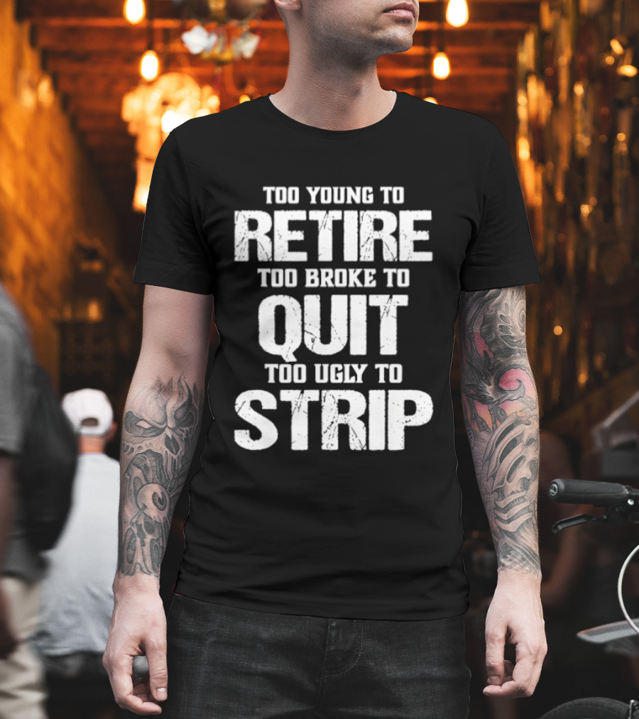 Too Young To Retire Too Broke To Quit Too Ugly To Strip T-Shirt
