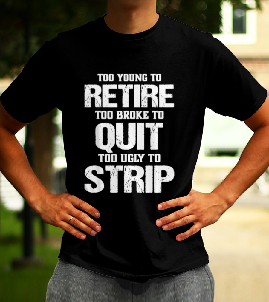 Too Young To Retire Too Broke To Quit Too Ugly To Strip T-Shirt