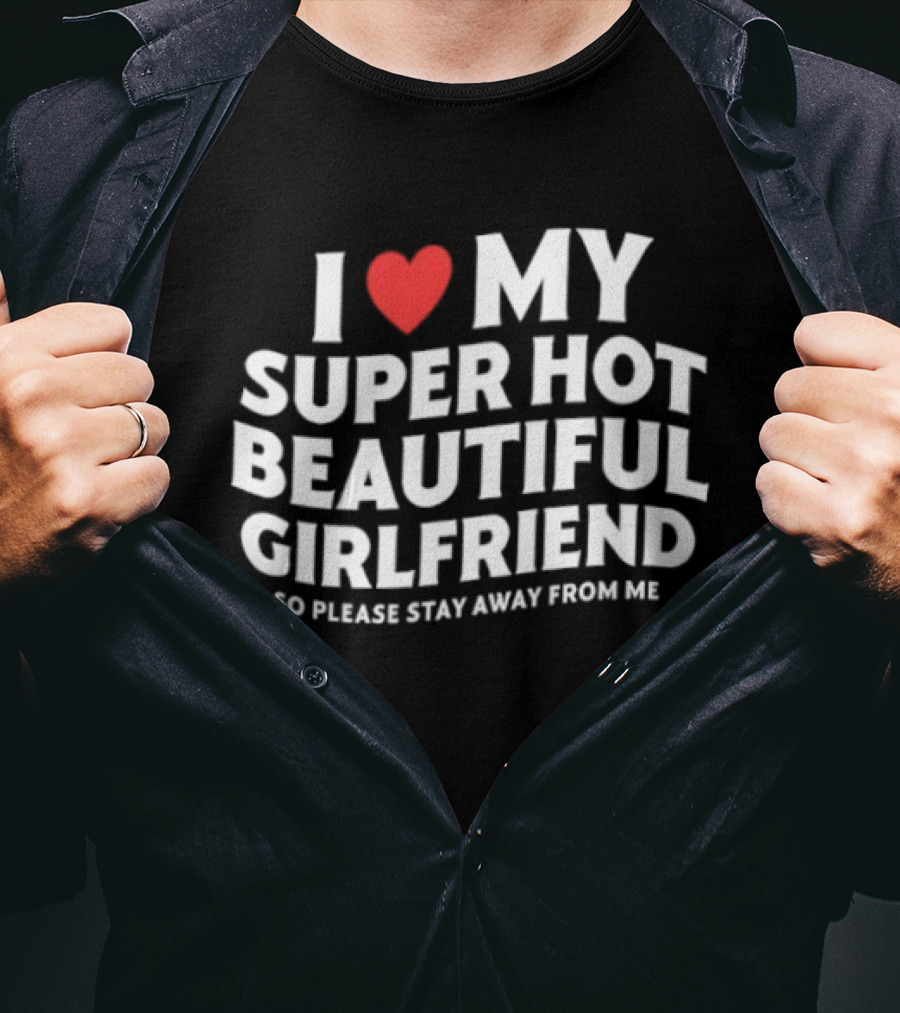 I Love My Super Hot Beautiful Girlfriend So Please Stay Away From Me T-Shirt