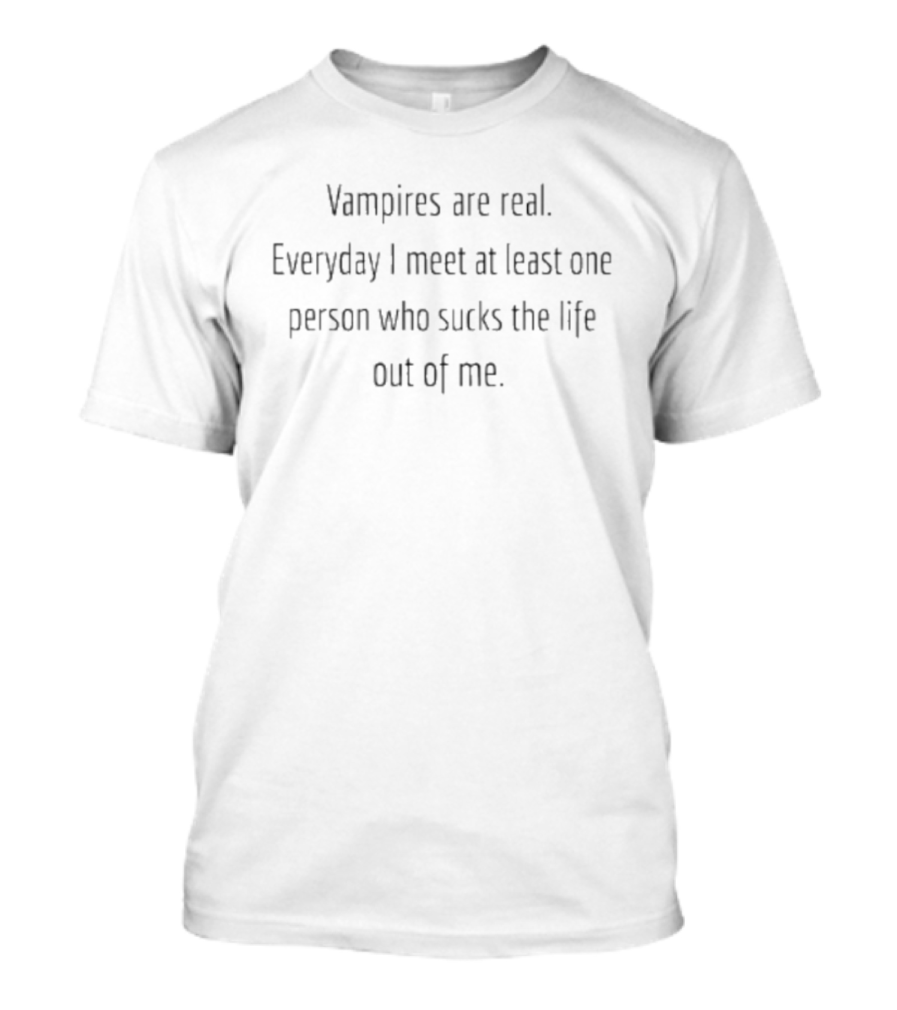 Vampires Are Real Everyday I Meet At Least One Person Who Sucks The Life Out Of Me T-Shirt
